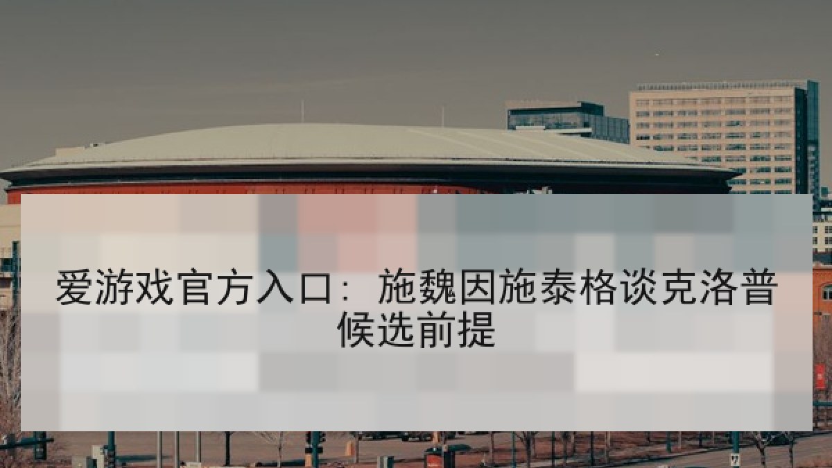 爱游戏官方入口: 施魏因施泰格谈克洛普候选前提