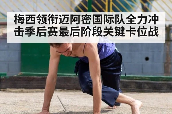 梅西领衔迈阿密国际队全力冲击季后赛最后阶段关键卡位战