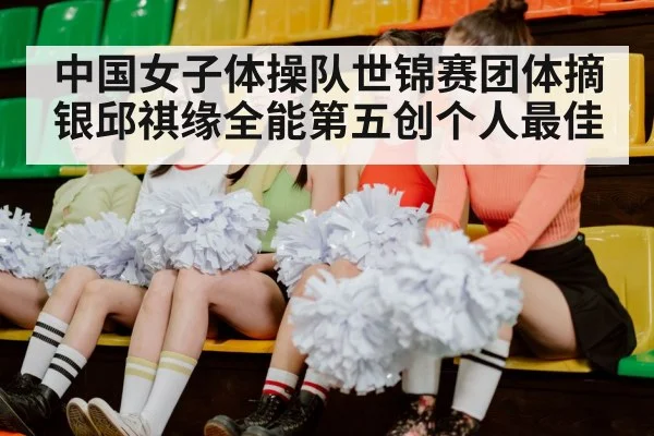 中国女子体操队世锦赛团体摘银邱祺缘全能第五创个人最佳