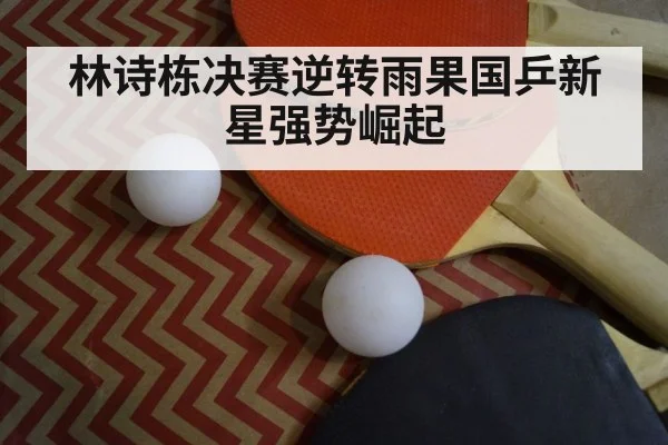 林诗栋决赛逆转雨果国乒新星强势崛起
