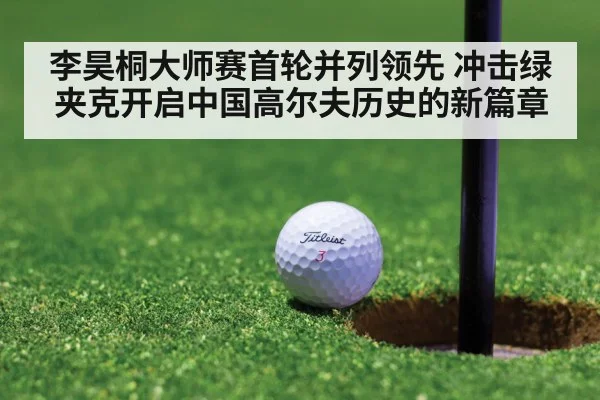 李昊桐大师赛首轮并列领先 冲击绿夹克开启中国高尔夫历史的新篇章