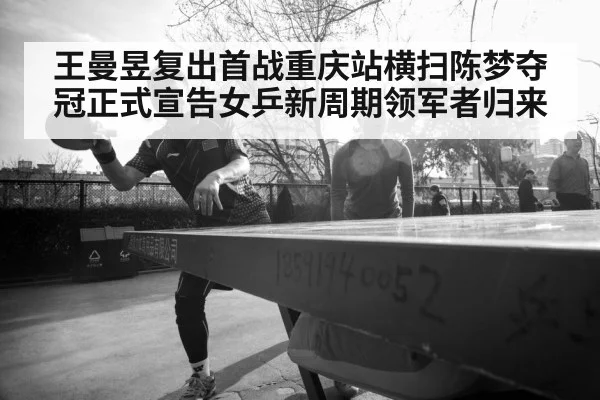 王曼昱复出首战重庆站横扫陈梦夺冠正式宣告女乒新周期领军者归来