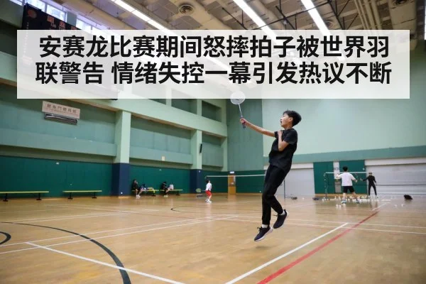安赛龙比赛期间怒摔拍子被世界羽联警告 情绪失控一幕引发热议不断