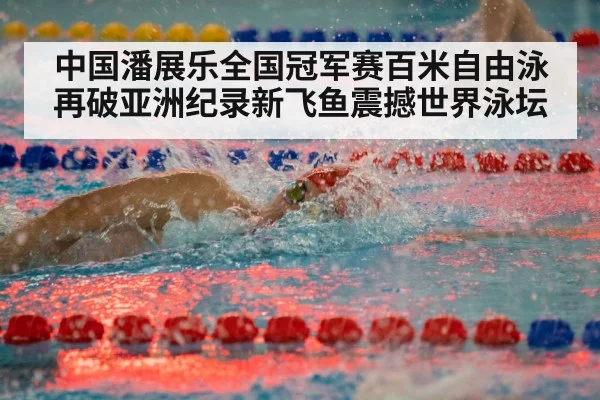 中国潘展乐全国冠军赛百米自由泳再破亚洲纪录新飞鱼震撼世界泳坛